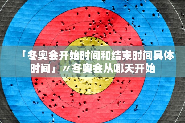 「冬奥会开始时间和结束时间具体时间」〃冬奥会从哪天开始