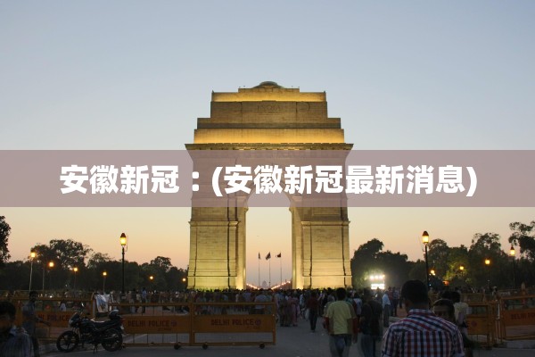 安徽新冠︰(安徽新冠最新消息) 安徽新冠︰(安徽新冠最新消息)