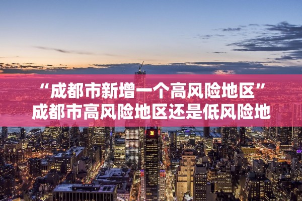 “成都市新增一个高风险地区	” 成都市高风险地区还是低风险地区？