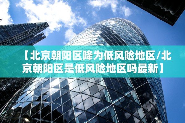 【北京朝阳区降为低风险地区/北京朝阳区是低风险地区吗最新】 【北京朝阳区降为低风险地区/北京朝阳区是低风险地区吗最新】