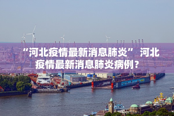 “河北疫情最新消息肺炎” 河北疫情最新消息肺炎病例？