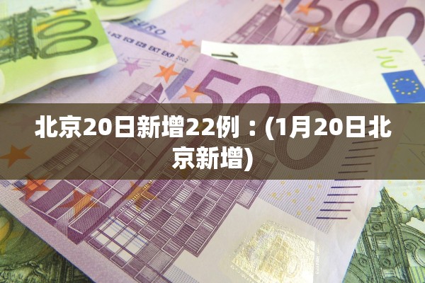 北京20日新增22例︰(1月20日北京新增)